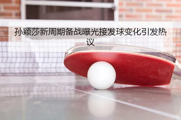 孙颖莎新周期备战曝光接发球变化引发热议