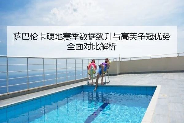 萨巴伦卡硬地赛季数据飙升与高芙争冠优势全面对比解析