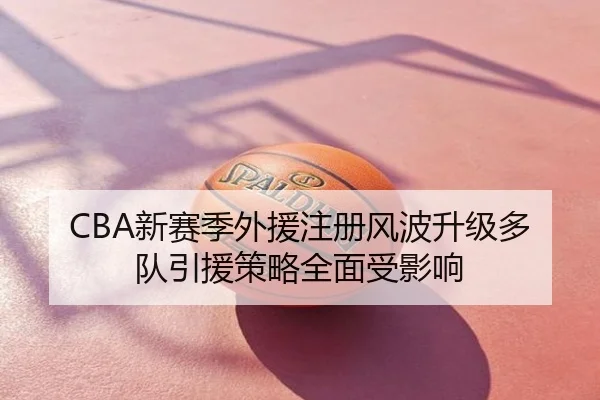 CBA新赛季外援注册风波升级多队引援策略全面受影响