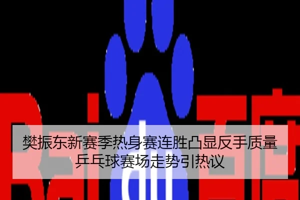 樊振东新赛季热身赛连胜凸显反手质量乒乓球赛场走势引热议